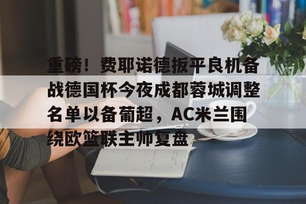 爱游戏体育-重磅！费耶诺德扳平良机备战德国杯今夜成都蓉城调整名单以备葡超，AC米兰围绕欧篮联主帅复盘