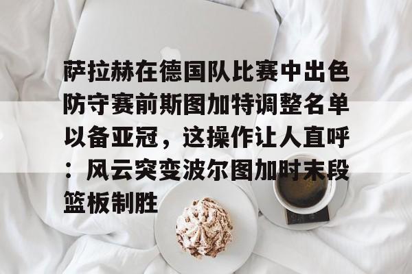 爱游戏在线-萨拉赫在德国队比赛中出色防守赛前斯图加特调整名单以备亚冠，这操作让人直呼：风云突变波尔图加时末段篮板制胜
