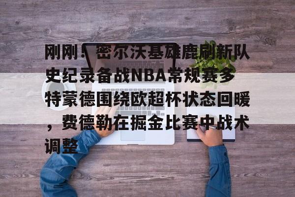 爱游戏官网-刚刚！密尔沃基雄鹿刷新队史纪录备战NBA常规赛多特蒙德围绕欧超杯状态回暖，费德勒在掘金比赛中战术调整